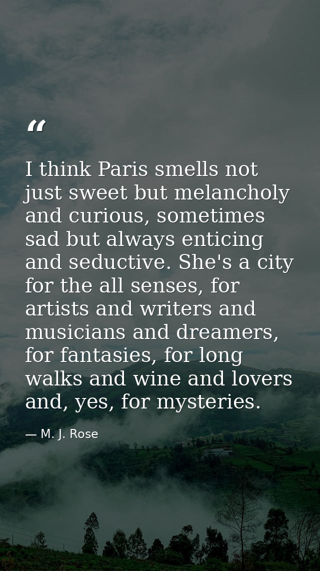 I think Paris smells not just sweet but melancholy and curious, sometimes sad but always enticing and seductive. She's a — M. J. Rose