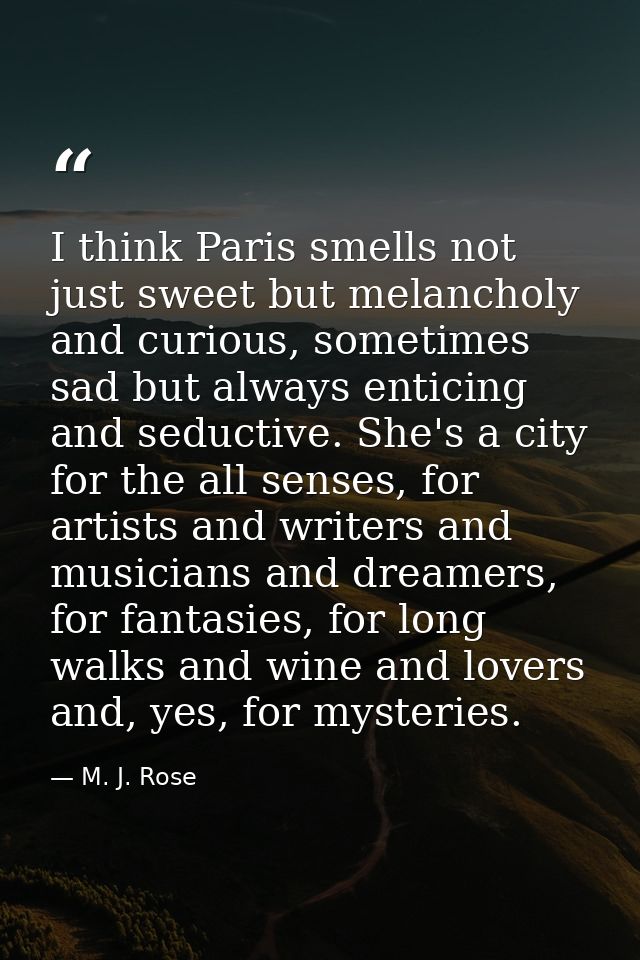 I think Paris smells not just sweet but melancholy and curious, sometimes sad but always enticing and seductive. She's a — M. J. Rose
