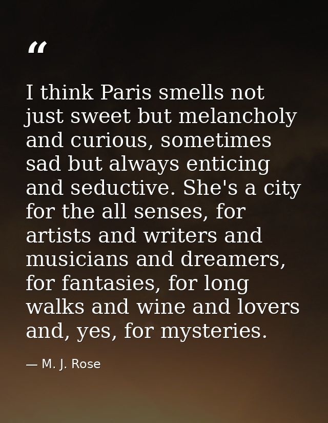 I think Paris smells not just sweet but melancholy and curious, sometimes sad but always enticing and seductive. She's a — M. J. Rose