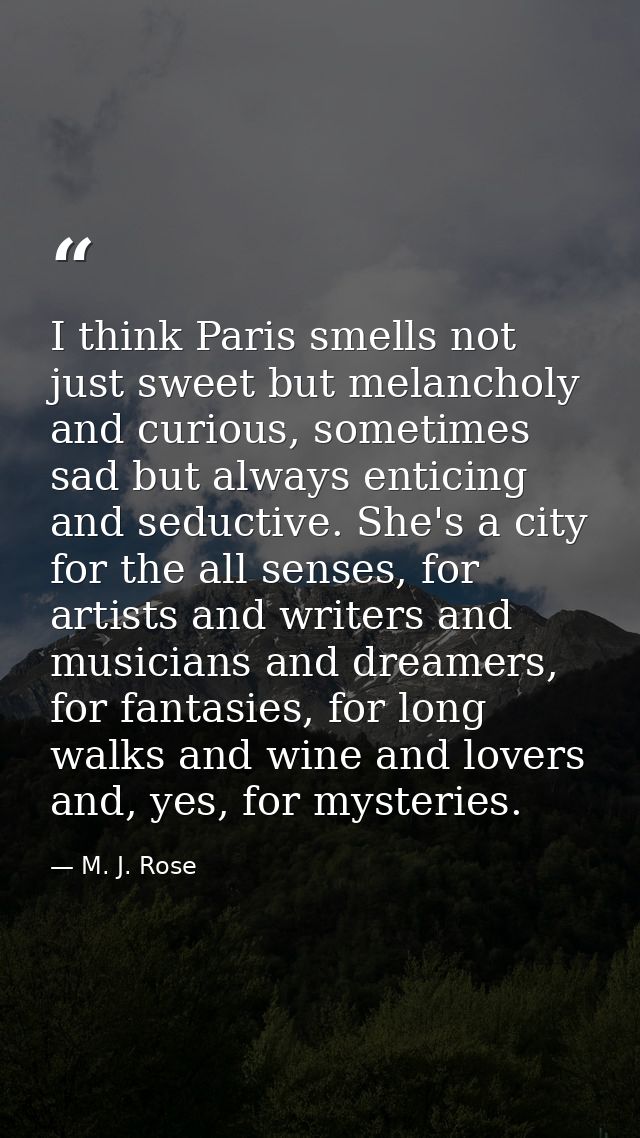 I think Paris smells not just sweet but melancholy and curious, sometimes sad but always enticing and seductive. She's a — M. J. Rose
