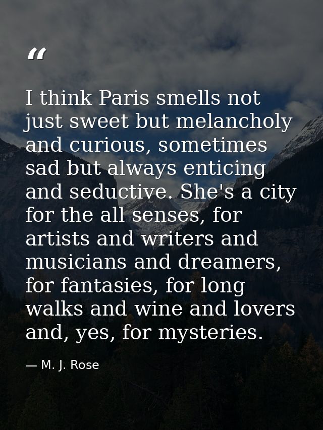 I think Paris smells not just sweet but melancholy and curious, sometimes sad but always enticing and seductive. She's a — M. J. Rose