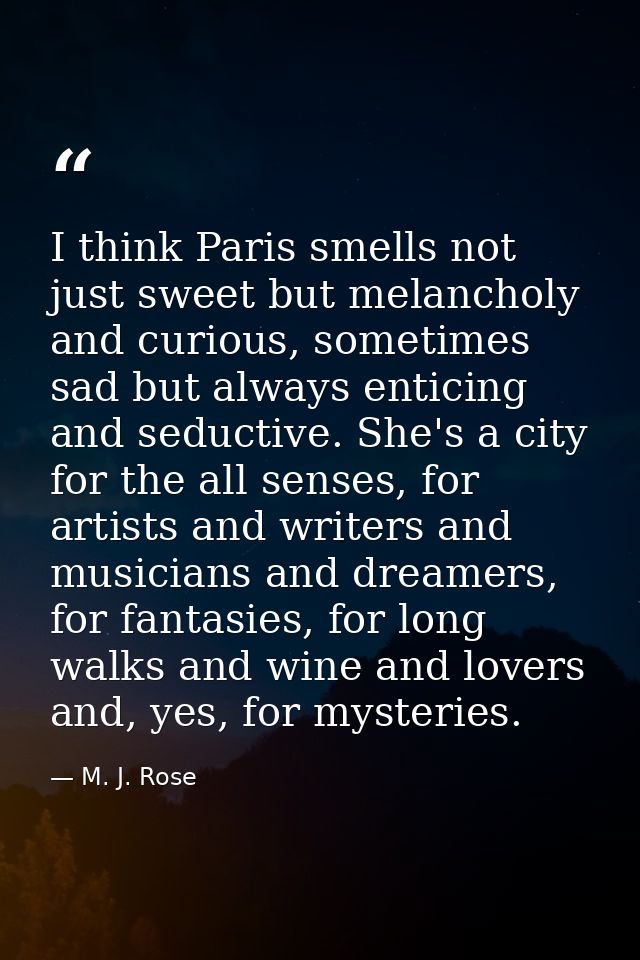 I think Paris smells not just sweet but melancholy and curious, sometimes sad but always enticing and seductive. She's a — M. J. Rose