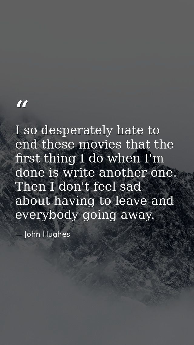 I so desperately hate to end these movies that the first thing I do when I'm done is write another one. Then I don't fee — John Hughes