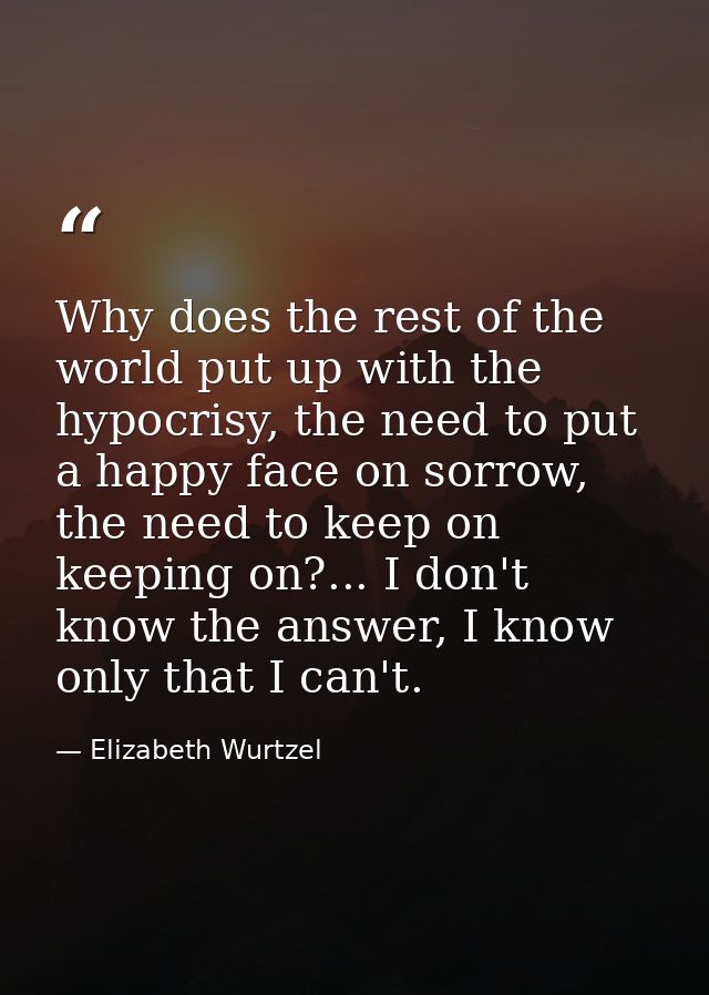 Why does the rest of the world put up with the hypocrisy, the need to put a happy face on sorrow, the need to keep on ke — Elizabeth Wurtzel
