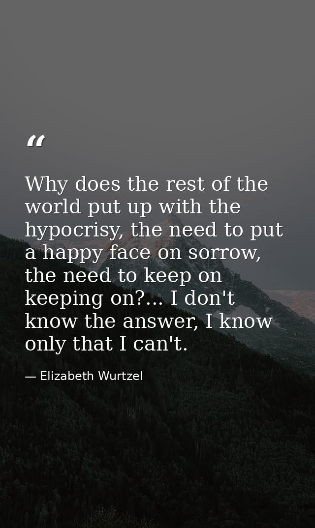 Why does the rest of the world put up with the hypocrisy, the need to put a happy face on sorrow, the need to keep on ke — Elizabeth Wurtzel