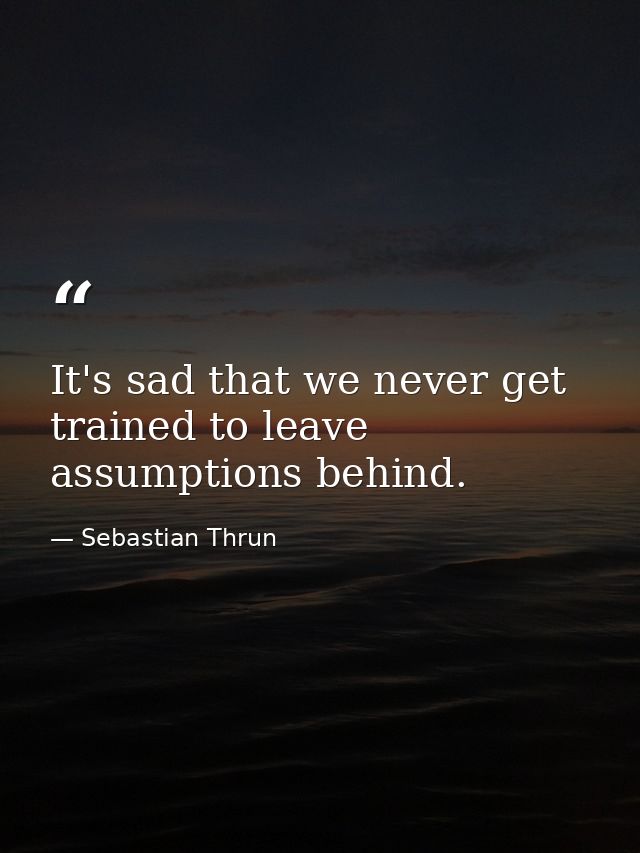 It's sad that we never get trained to leave assumptions behind. — Sebastian Thrun