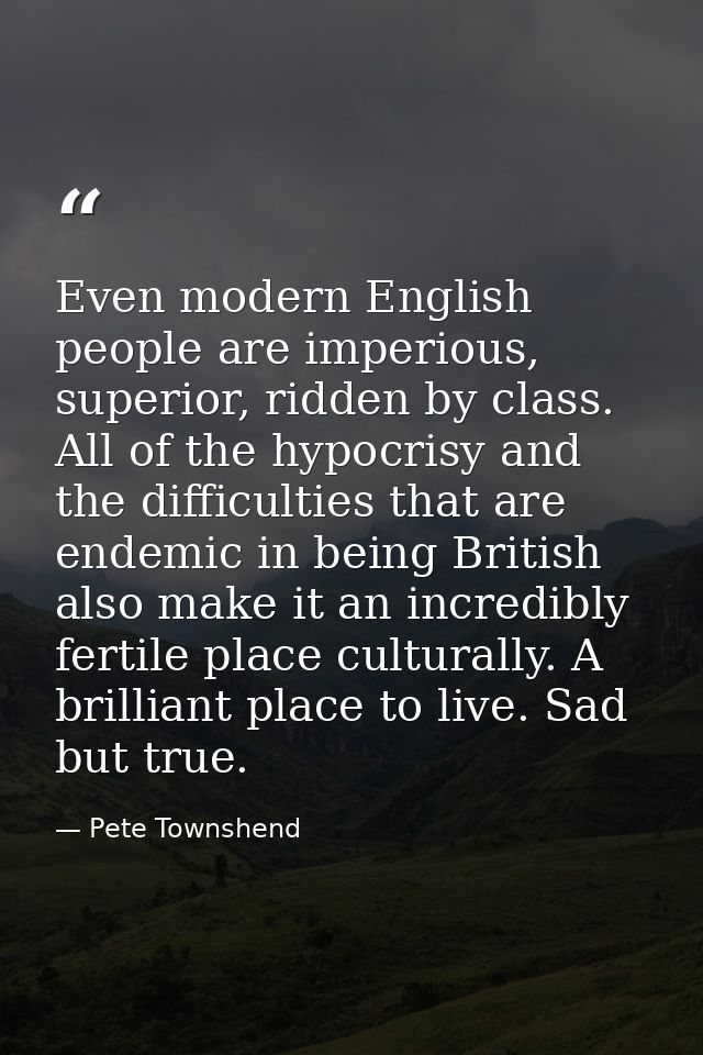 Even modern English people are imperious, superior, ridden by class. All of the hypocrisy and the difficulties that are  — Pete Townshend