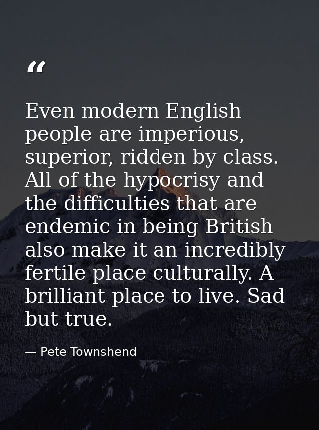 Even modern English people are imperious, superior, ridden by class. All of the hypocrisy and the difficulties that are  — Pete Townshend