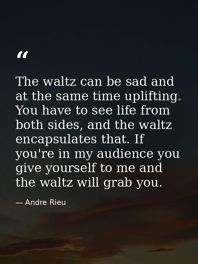 The waltz can be sad and at the same time uplifting. You have to see life from both sides, and the waltz encapsulates th — Andre Rieu