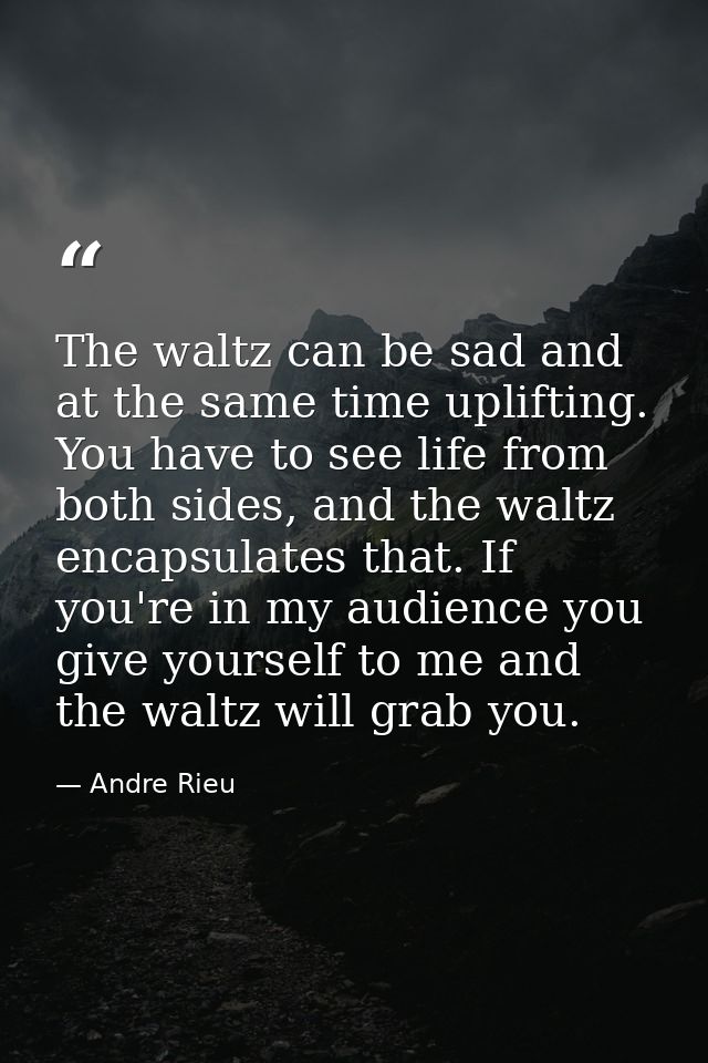 The waltz can be sad and at the same time uplifting. You have to see life from both sides, and the waltz encapsulates th — Andre Rieu