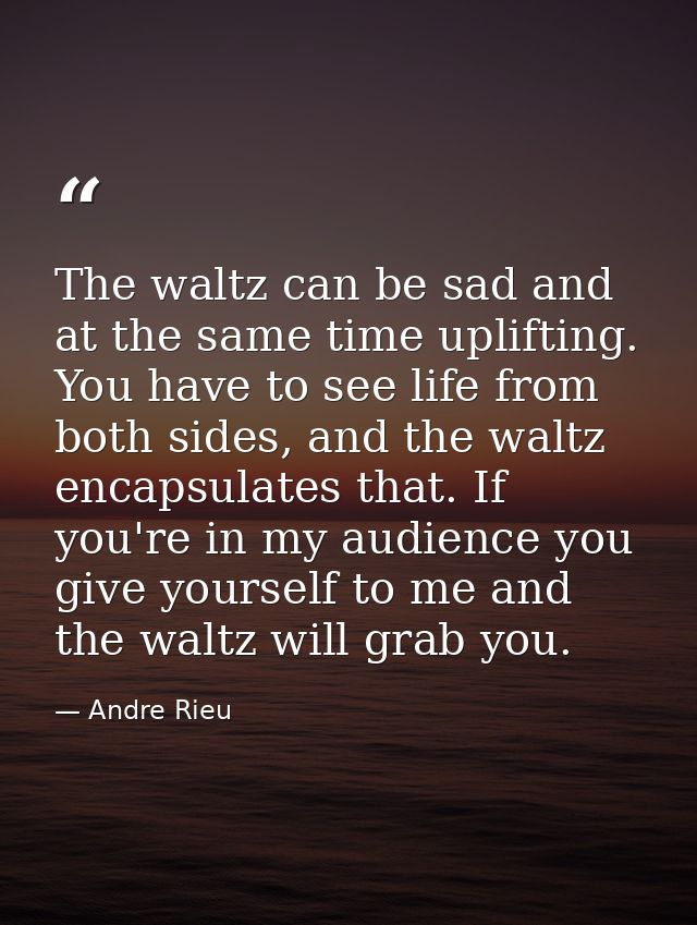 The waltz can be sad and at the same time uplifting. You have to see life from both sides, and the waltz encapsulates th — Andre Rieu