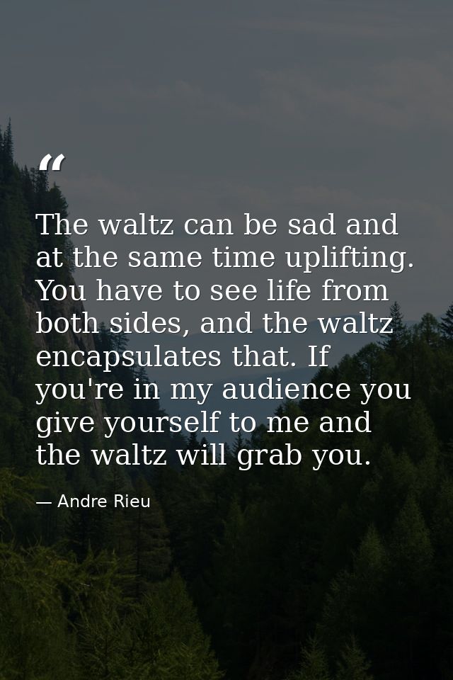 The waltz can be sad and at the same time uplifting. You have to see life from both sides, and the waltz encapsulates th — Andre Rieu