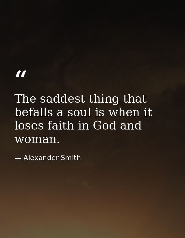 The saddest thing that befalls a soul is when it loses faith in God and woman. — Alexander Smith