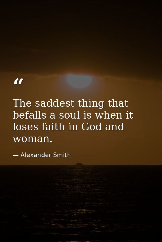 The saddest thing that befalls a soul is when it loses faith in God and woman. — Alexander Smith
