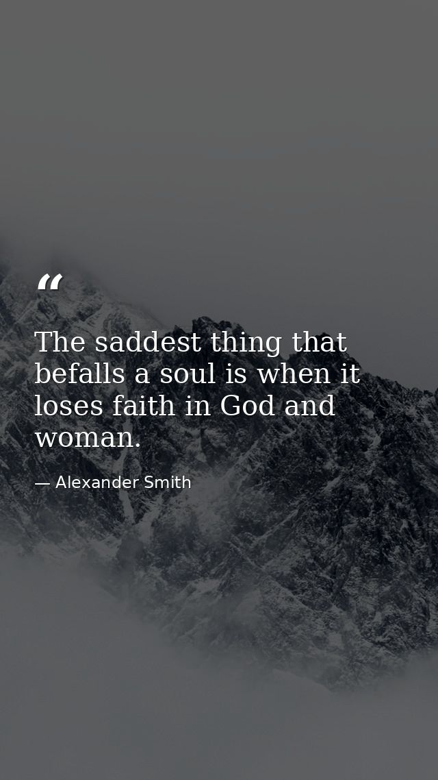 The saddest thing that befalls a soul is when it loses faith in God and woman. — Alexander Smith