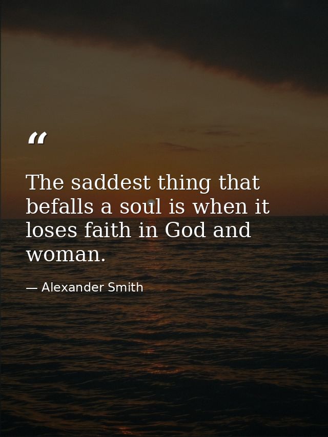 The saddest thing that befalls a soul is when it loses faith in God and woman. — Alexander Smith