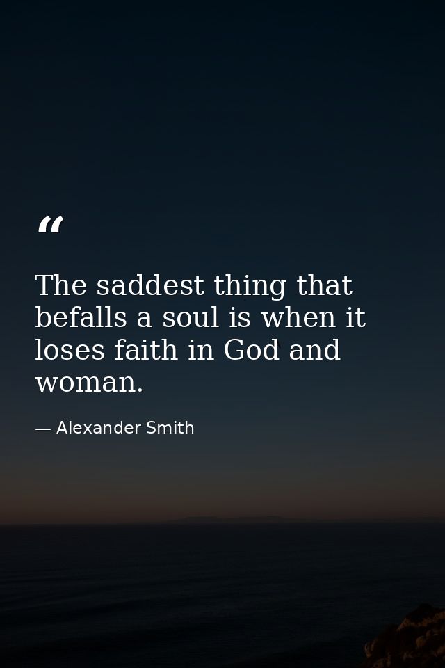 The saddest thing that befalls a soul is when it loses faith in God and woman. — Alexander Smith