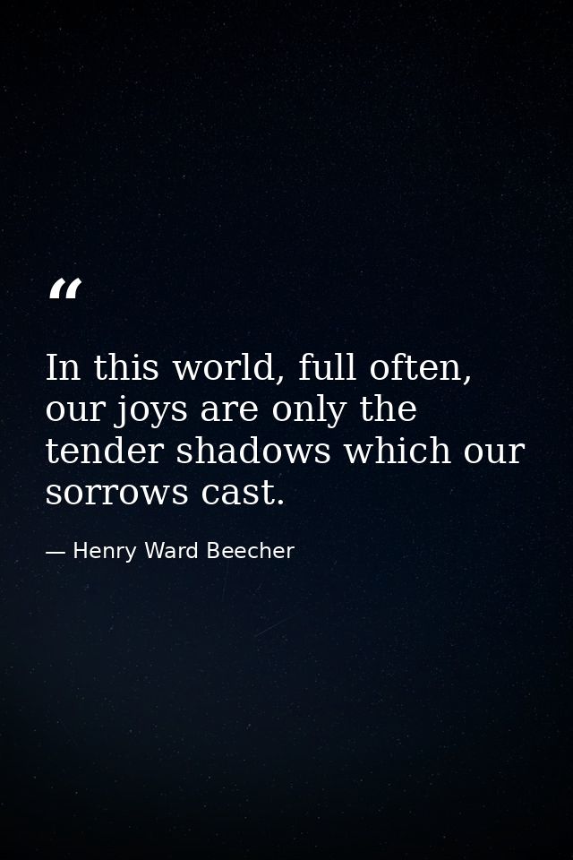In this world, full often, our joys are only the tender shadows which our sorrows cast. — Henry Ward Beecher