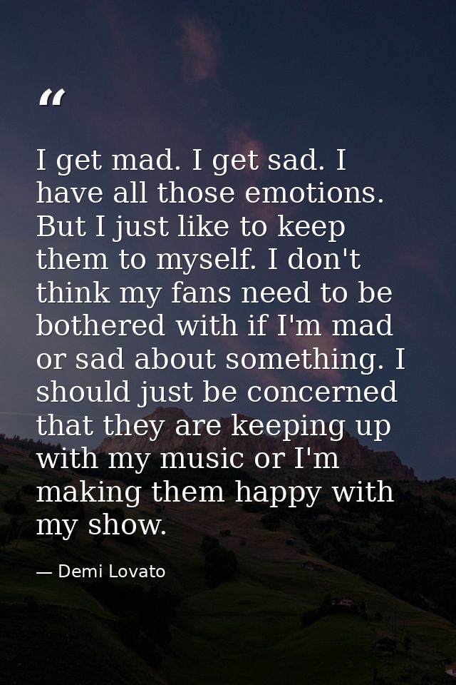 I get mad. I get sad. I have all those emotions. But I just like to keep them to myself. I don't think my fans need to b — Demi Lovato