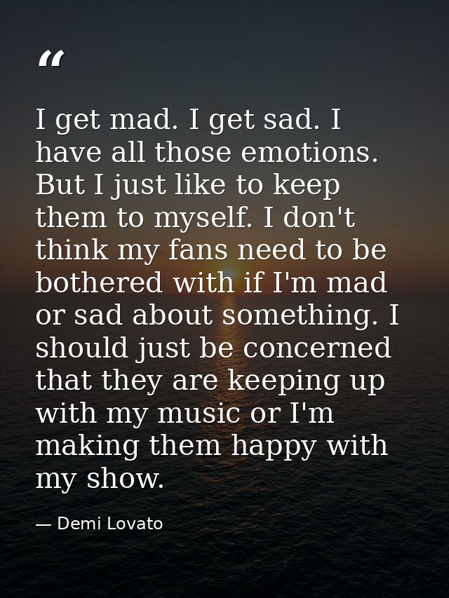 I get mad. I get sad. I have all those emotions. But I just like to keep them to myself. I don't think my fans need to b — Demi Lovato