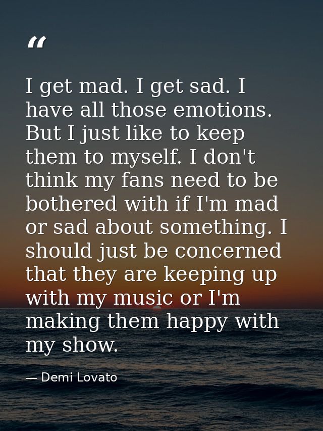 I get mad. I get sad. I have all those emotions. But I just like to keep them to myself. I don't think my fans need to b — Demi Lovato