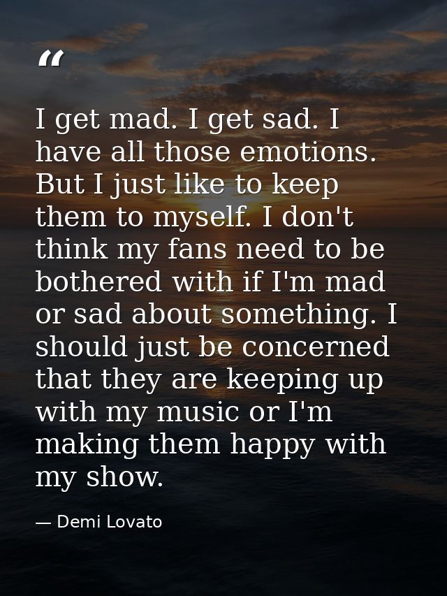 I get mad. I get sad. I have all those emotions. But I just like to keep them to myself. I don't think my fans need to b — Demi Lovato