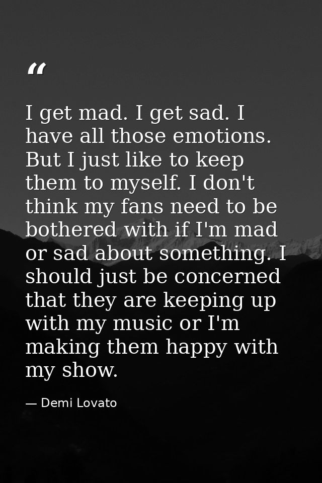 I get mad. I get sad. I have all those emotions. But I just like to keep them to myself. I don't think my fans need to b — Demi Lovato