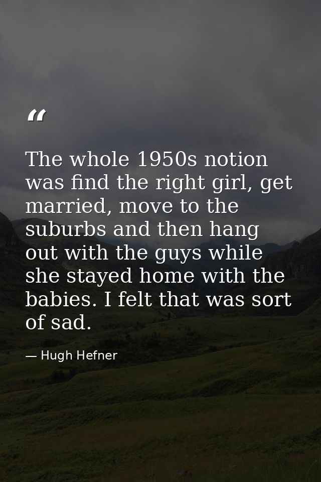 The whole 1950s notion was find the right girl, get married, move to the suburbs and then hang out with the guys while s — Hugh Hefner