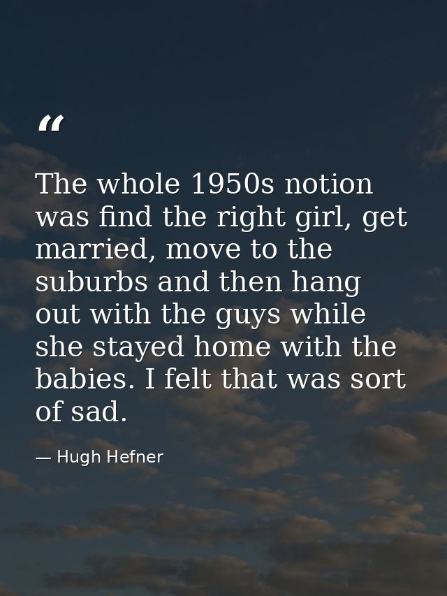 The whole 1950s notion was find the right girl, get married, move to the suburbs and then hang out with the guys while s — Hugh Hefner