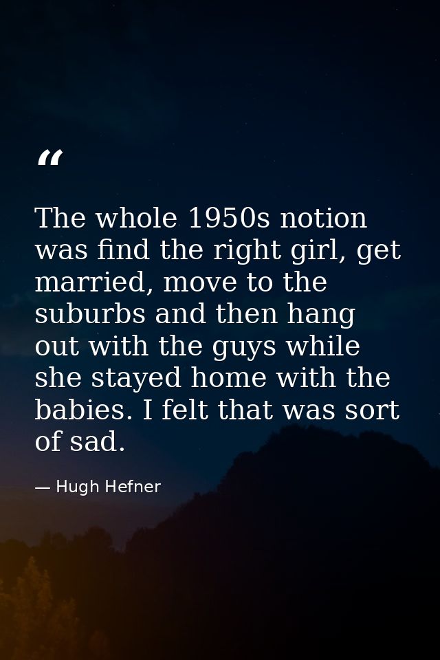 The whole 1950s notion was find the right girl, get married, move to the suburbs and then hang out with the guys while s — Hugh Hefner