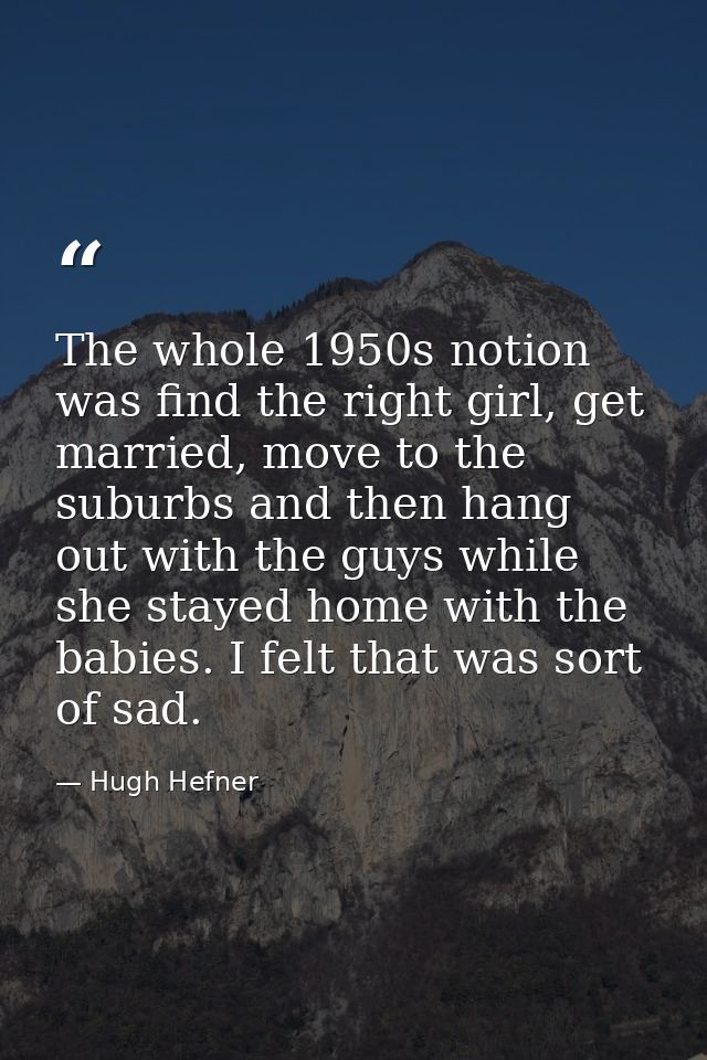 The whole 1950s notion was find the right girl, get married, move to the suburbs and then hang out with the guys while s — Hugh Hefner