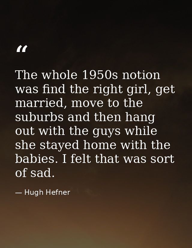 The whole 1950s notion was find the right girl, get married, move to the suburbs and then hang out with the guys while s — Hugh Hefner