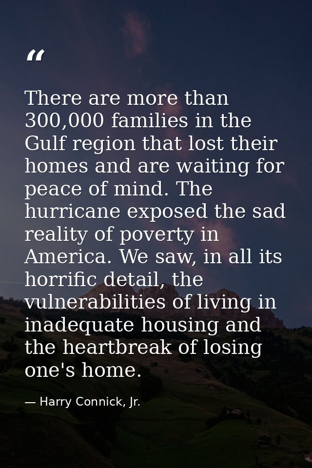 There are more than 300,000 families in the Gulf region that lost their homes and are waiting for peace of mind. The hur — Harry Connick, Jr.