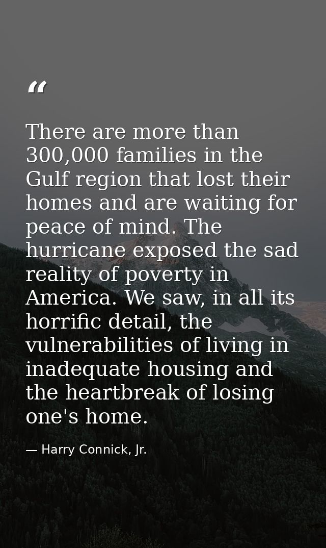 There are more than 300,000 families in the Gulf region that lost their homes and are waiting for peace of mind. The hur — Harry Connick, Jr.