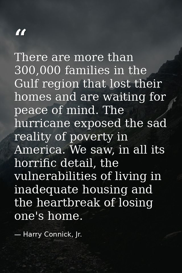 There are more than 300,000 families in the Gulf region that lost their homes and are waiting for peace of mind. The hur — Harry Connick, Jr.