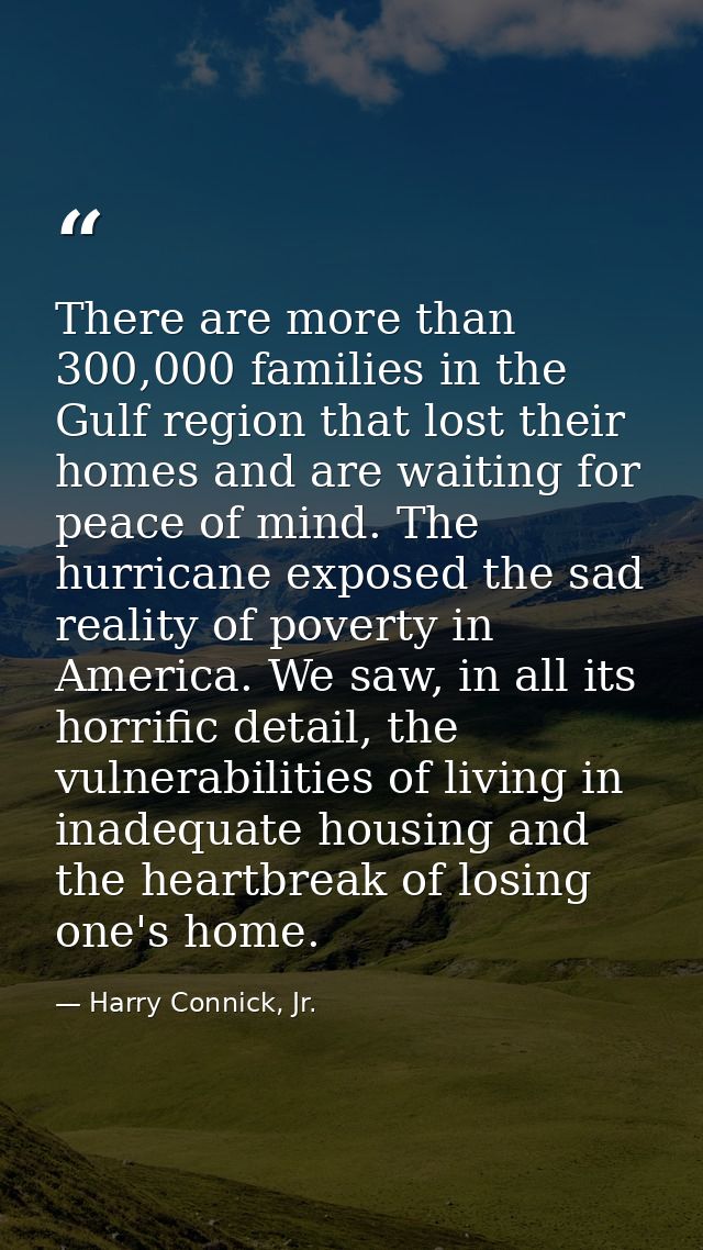 There are more than 300,000 families in the Gulf region that lost their homes and are waiting for peace of mind. The hur — Harry Connick, Jr.