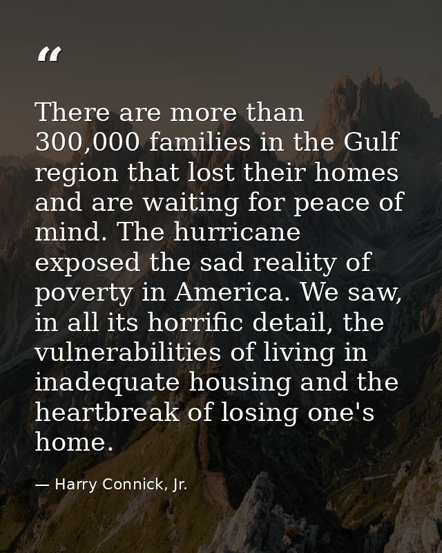 There are more than 300,000 families in the Gulf region that lost their homes and are waiting for peace of mind. The hur — Harry Connick, Jr.