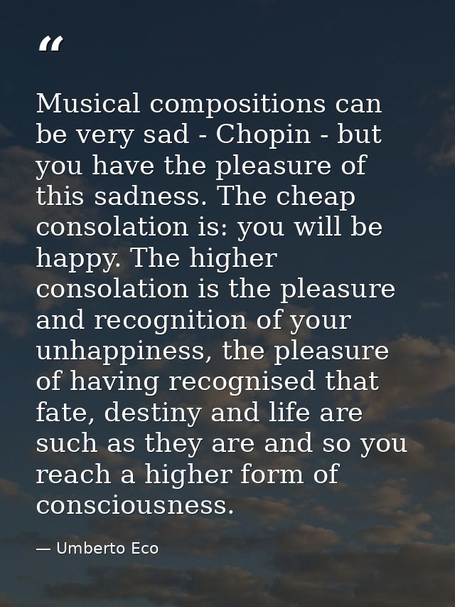 Musical compositions can be very sad - Chopin - but you have the pleasure of this sadness. The cheap consolation is: you — Umberto Eco