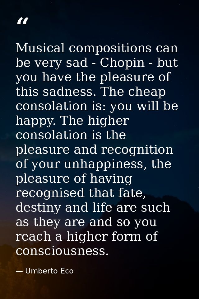 Musical compositions can be very sad - Chopin - but you have the pleasure of this sadness. The cheap consolation is: you — Umberto Eco