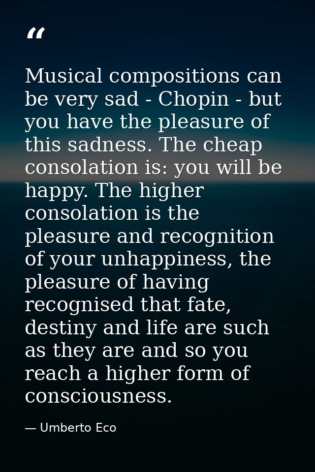 Musical compositions can be very sad - Chopin - but you have the pleasure of this sadness. The cheap consolation is: you — Umberto Eco