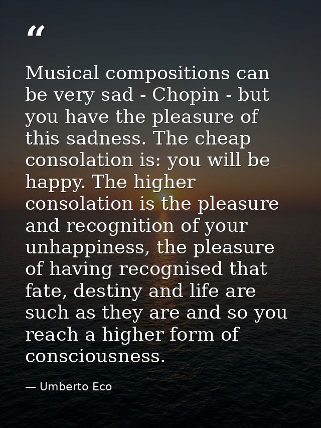 Musical compositions can be very sad - Chopin - but you have the pleasure of this sadness. The cheap consolation is: you — Umberto Eco