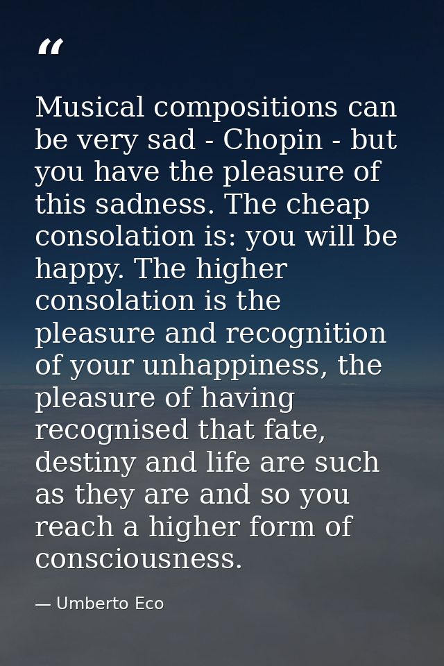 Musical compositions can be very sad - Chopin - but you have the pleasure of this sadness. The cheap consolation is: you — Umberto Eco