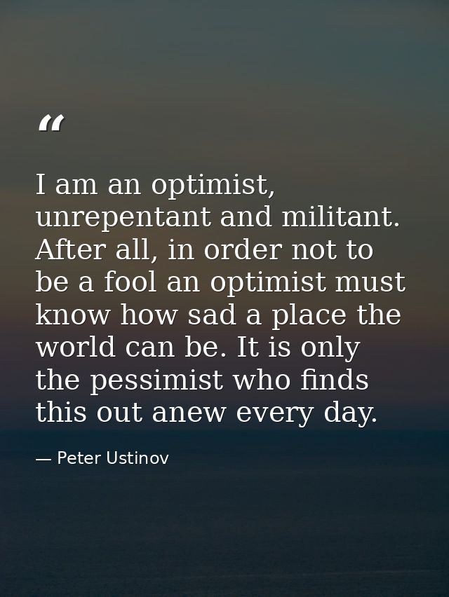 I am an optimist, unrepentant and militant. After all, in order not to be a fool an optimist must know how sad a place t — Peter Ustinov