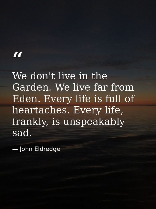 We don't live in the Garden. We live far from Eden. Every life is full of heartaches. Every life, frankly, is unspeakabl — John Eldredge