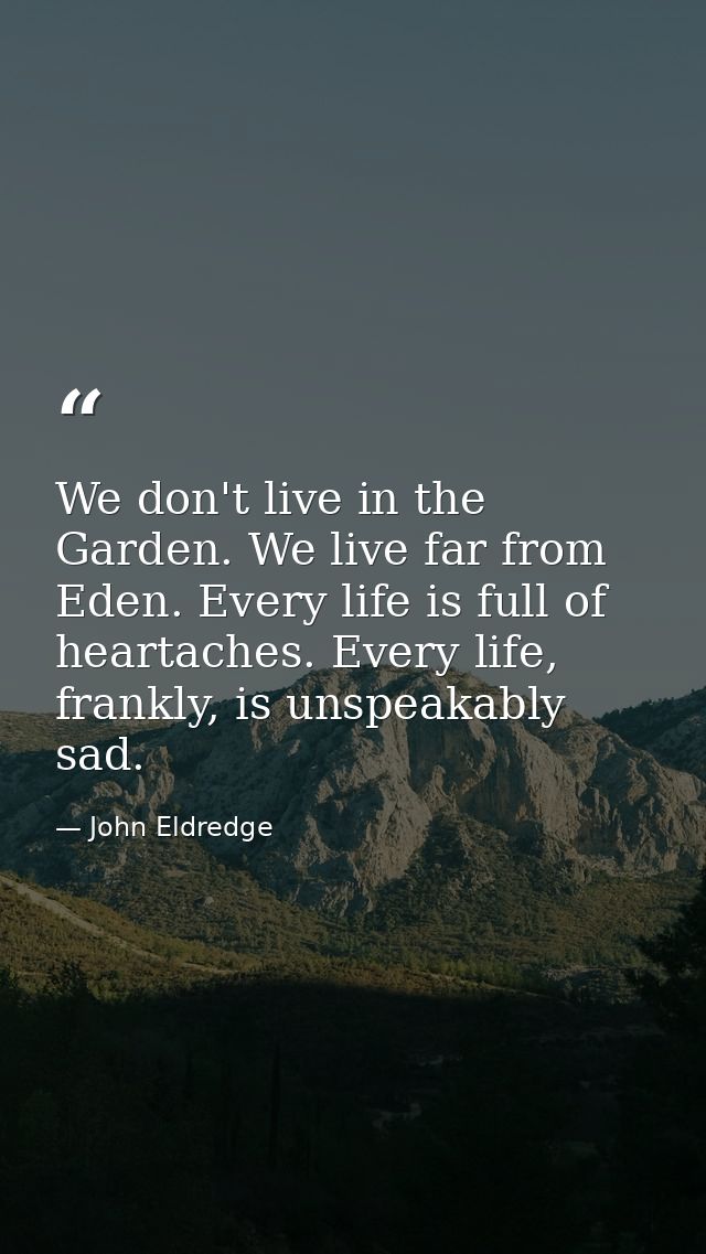 We don't live in the Garden. We live far from Eden. Every life is full of heartaches. Every life, frankly, is unspeakabl — John Eldredge