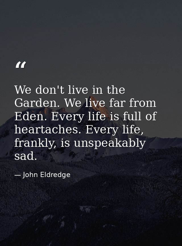 We don't live in the Garden. We live far from Eden. Every life is full of heartaches. Every life, frankly, is unspeakabl — John Eldredge