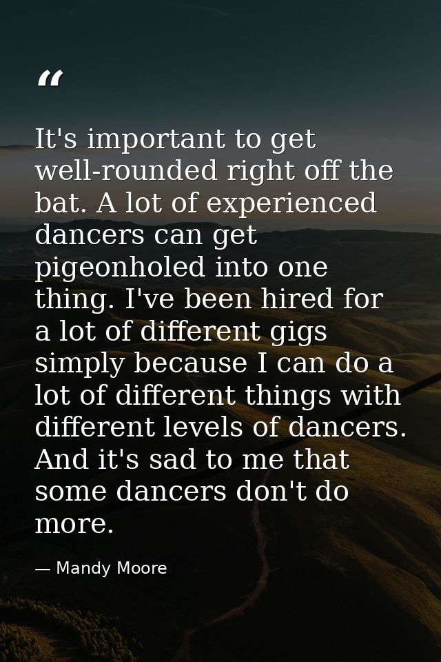 It's important to get well-rounded right off the bat. A lot of experienced dancers can get pigeonholed into one thing. I — Mandy Moore