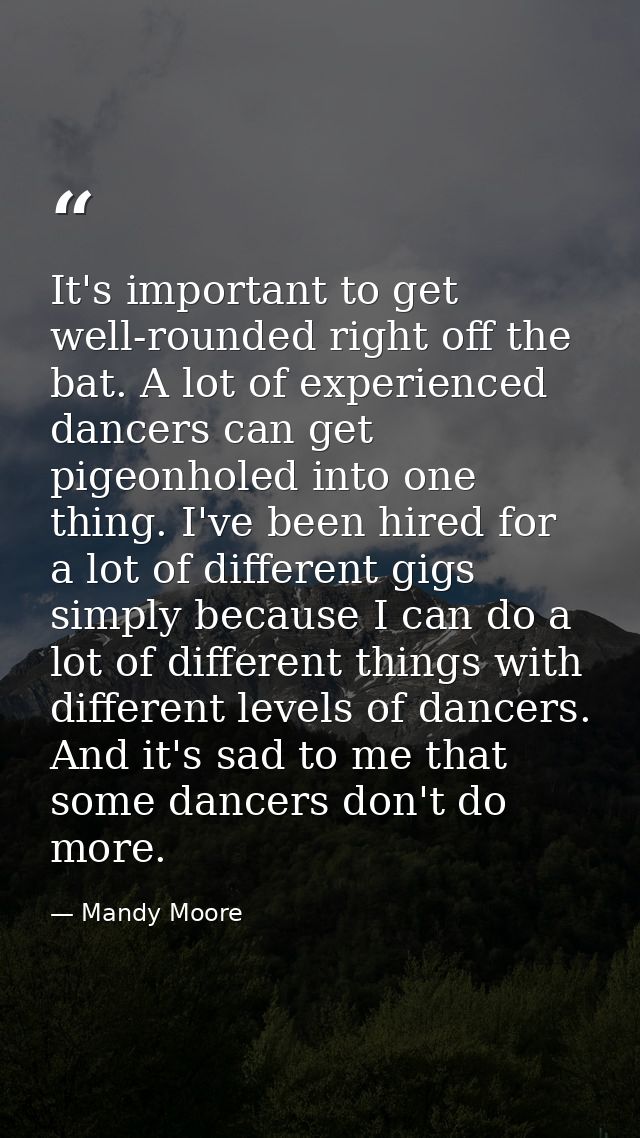 It's important to get well-rounded right off the bat. A lot of experienced dancers can get pigeonholed into one thing. I — Mandy Moore