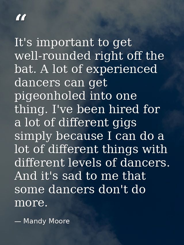 It's important to get well-rounded right off the bat. A lot of experienced dancers can get pigeonholed into one thing. I — Mandy Moore
