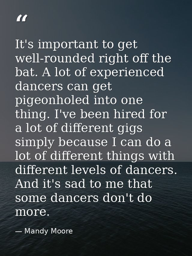 It's important to get well-rounded right off the bat. A lot of experienced dancers can get pigeonholed into one thing. I — Mandy Moore